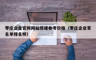 舟山枣庄企业官网网站搭建参考价格（枣庄企业家名单排名榜）