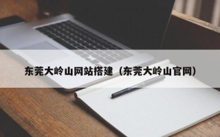 舟山东莞大岭山网站搭建（东莞大岭山官网）