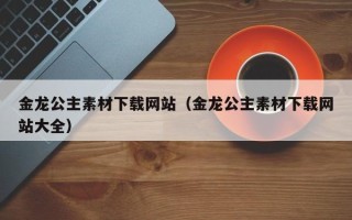 舟山金龙公主素材下载网站（金龙公主素材下载网站大全）