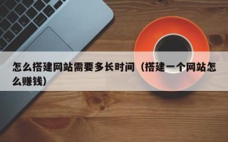 舟山怎么搭建网站需要多长时间（搭建一个网站怎么赚钱）