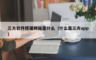 舟山三方软件搭建网站是什么（什么是三方app）