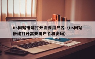 舟山iis网站搭建打开需要用户名（iis网站搭建打开需要用户名和密码）