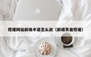 舟山搭建网站前端术语怎么说（前端页面搭建）
