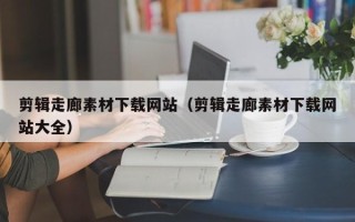 舟山剪辑走廊素材下载网站（剪辑走廊素材下载网站大全）