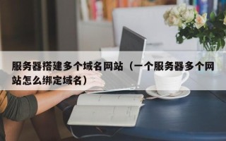 舟山服务器搭建多个域名网站（一个服务器多个网站怎么绑定域名）