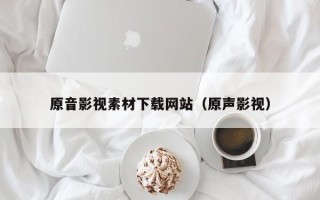 舟山原音影视素材下载网站（原声影视）