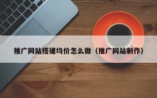 舟山推广网站搭建均价怎么做（推广网站制作）
