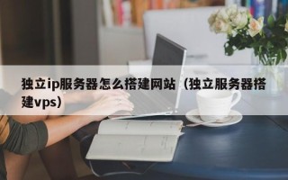 舟山独立ip服务器怎么搭建网站（独立服务器搭建vps）