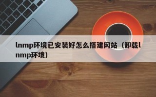 舟山lnmp环境已安装好怎么搭建网站（卸载lnmp环境）