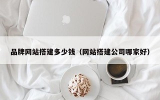 舟山品牌网站搭建多少钱（网站搭建公司哪家好）